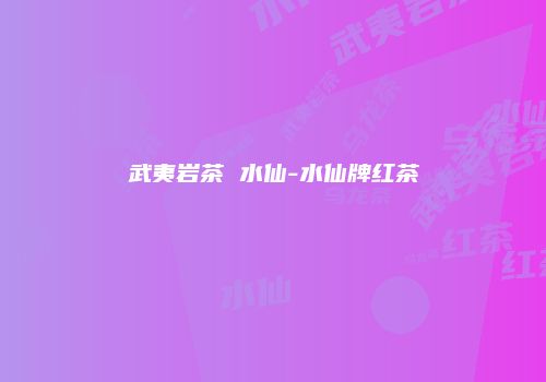 武夷岩茶 水仙-水仙牌红茶
