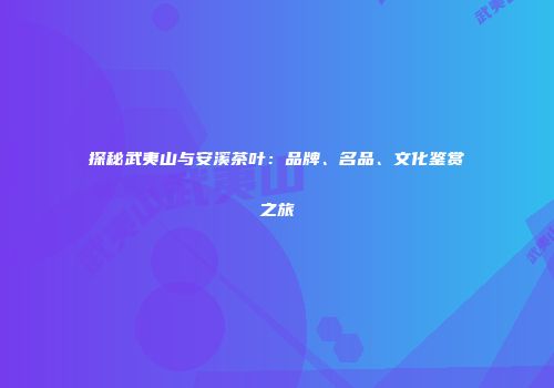 探秘武夷山与安溪茶叶：品牌、名品、文化鉴赏之旅