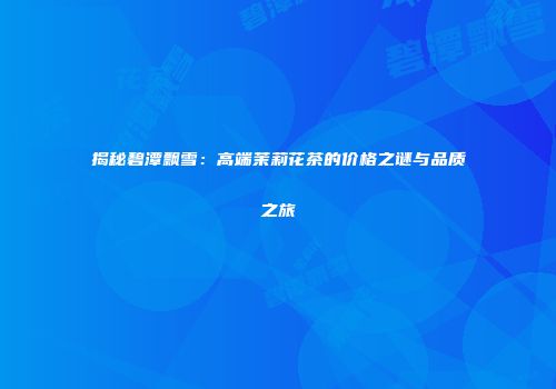 揭秘碧潭飘雪：高端茉莉花茶的价格之谜与品质之旅