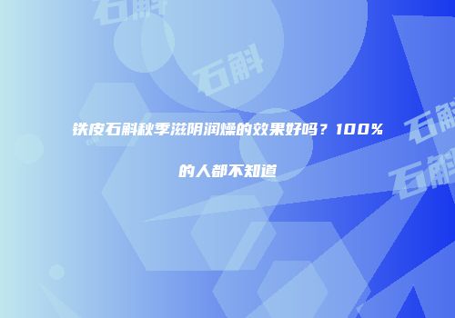 铁皮石斛秋季滋阴润燥的效果好吗？100%的人都不知道