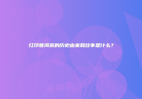 红印普洱茶的历史由来和故事是什么？