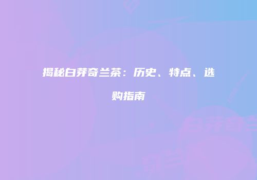 揭秘白芽奇兰茶：历史、特点、选购指南