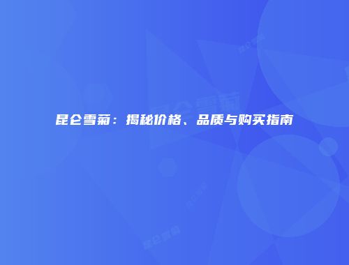 昆仑雪菊：揭秘价格、品质与购买指南