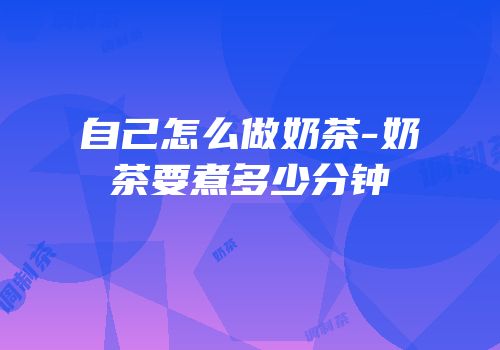 自己怎么做奶茶-奶茶要煮多少分钟