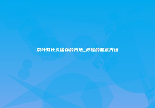 茶叶有长久保存的方法_柠檬的储藏方法