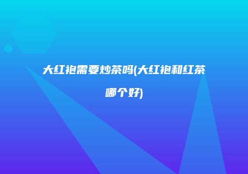 大红袍需要炒茶吗(大红袍和红茶哪个好)