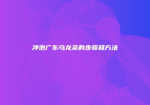 冲泡广东乌龙茶的步骤和方法