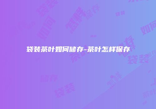 袋装茶叶如何储存-茶叶怎样保存