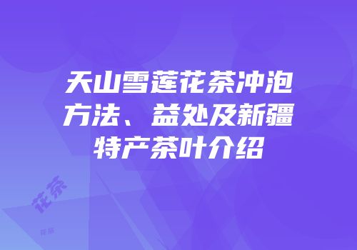 天山雪莲花茶冲泡方法、益处及新疆特产茶叶介绍