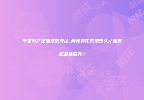 专家教你正确泡茶方法_枸杞菊花茶泡多久才能保留最佳营养？