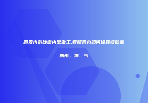 顾景舟紫砂壶内壁做工,看顾景舟如何诠释紫砂壶的形、神、气
