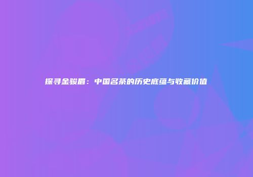 探寻金骏眉：中国名茶的历史底蕴与收藏价值