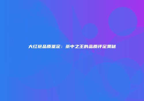 大红袍品质鉴定：茶中之王的品质评定奥秘