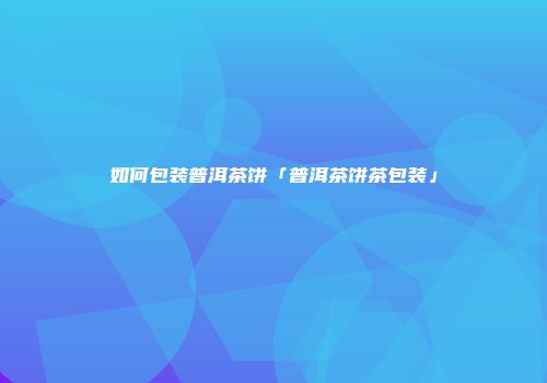 如何包装普洱茶饼「普洱茶饼茶包装」