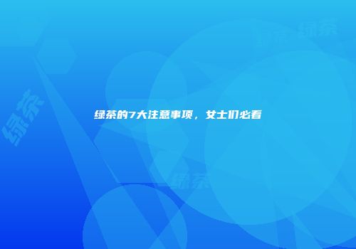 绿茶的7大注意事项，女士们必看