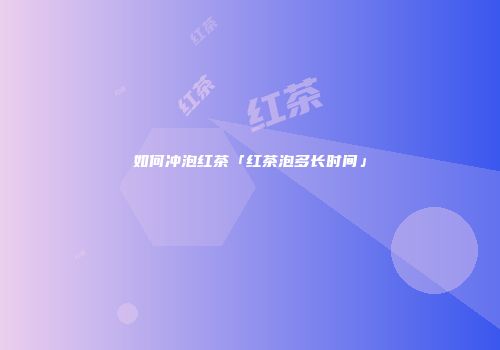 如何冲泡红茶「红茶泡多长时间」