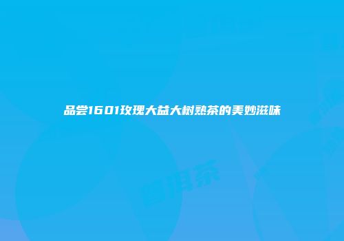 品尝1601玫瑰大益大树熟茶的美妙滋味