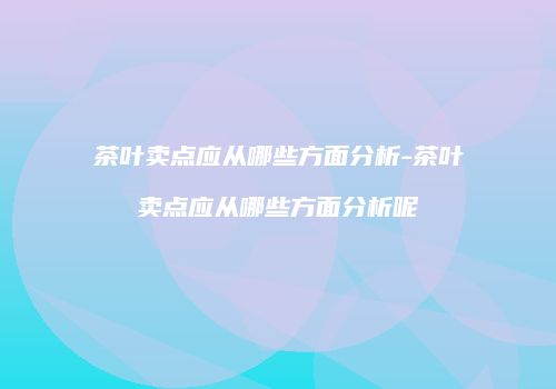 茶叶卖点应从哪些方面分析-茶叶卖点应从哪些方面分析呢