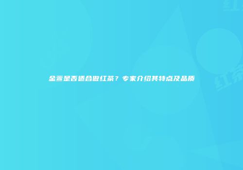 金萱是否适合做红茶？专家介绍其特点及品质
