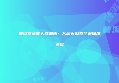 普洱茶适宜人群解析：不同类型茶品与健康选择
