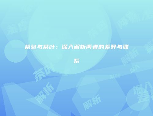 茶包与茶叶：深入解析两者的差异与联系