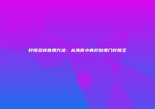 柠檬多样食用方法：从海南小青柠到澳门柠檬王