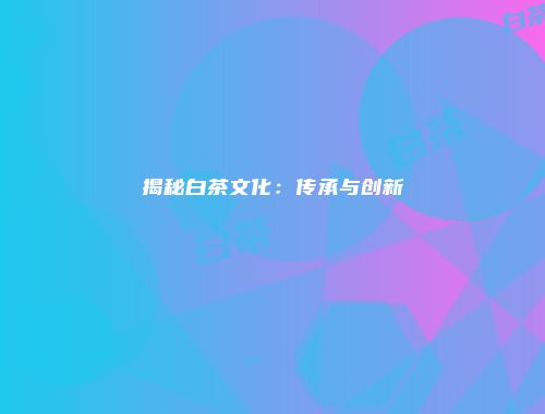 揭秘白茶文化：传承与创新