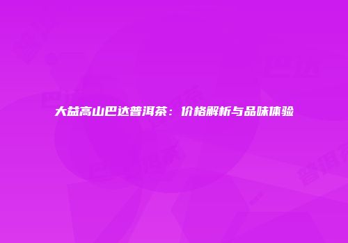 大益高山巴达普洱茶：价格解析与品味体验