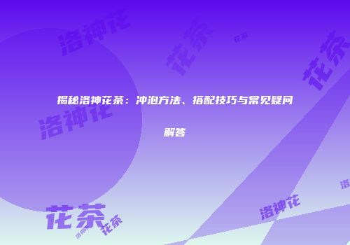 揭秘洛神花茶：冲泡方法、搭配技巧与常见疑问解答