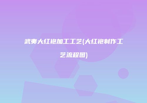 武夷大红袍加工工艺(大红袍制作工艺流程图)