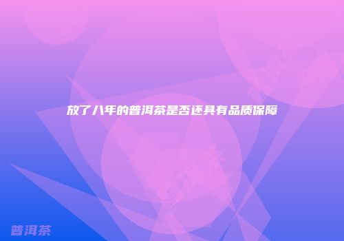 放了八年的普洱茶是否还具有品质保障
