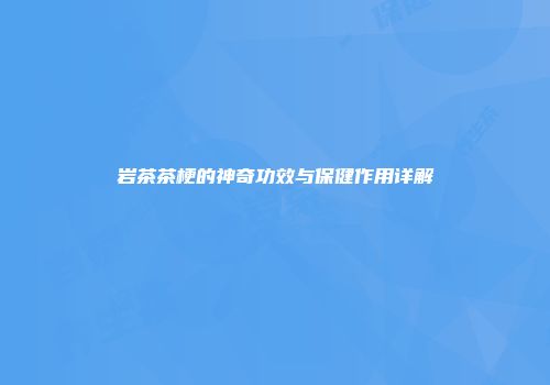 岩茶茶梗的神奇功效与保健作用详解