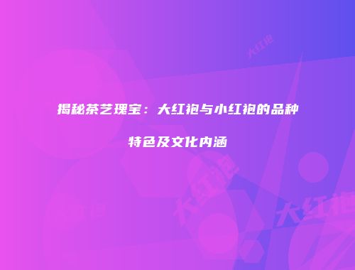 揭秘茶艺瑰宝：大红袍与小红袍的品种特色及文化内涵