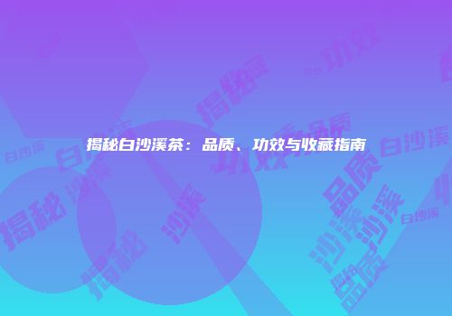 揭秘白沙溪茶：品质、功效与收藏指南