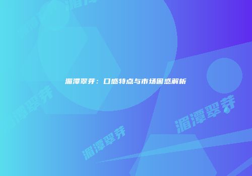 湄潭翠芽：口感特点与市场困惑解析