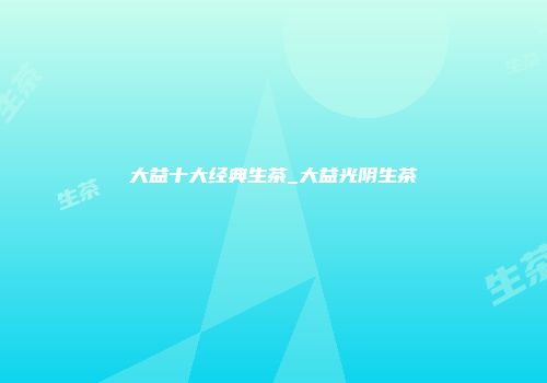 大益十大经典生茶_大益光阴生茶