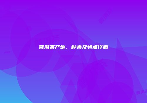 普洱茶产地、种类及特点详解