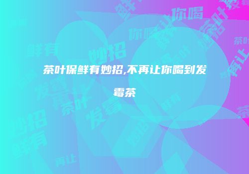 茶叶保鲜有妙招,不再让你喝到发霉茶