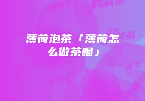 薄荷泡茶「薄荷怎么做茶喝」