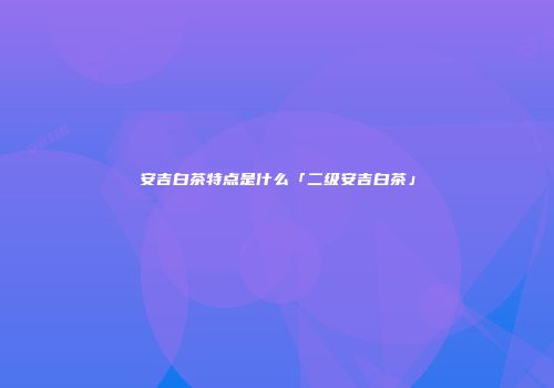 安吉白茶特点是什么「二级安吉白茶」