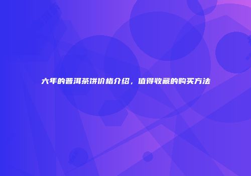 六年的普洱茶饼价格介绍，值得收藏的购买方法