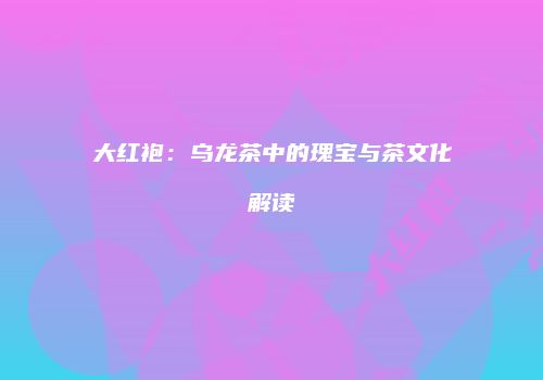 大红袍：乌龙茶中的瑰宝与茶文化解读