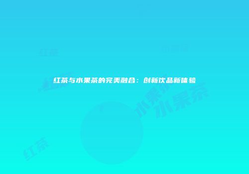红茶与水果茶的完美融合：创新饮品新体验