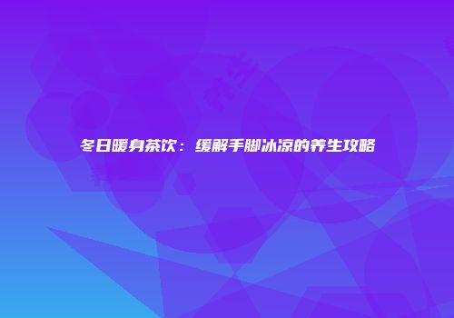 冬日暖身茶饮：缓解手脚冰凉的养生攻略