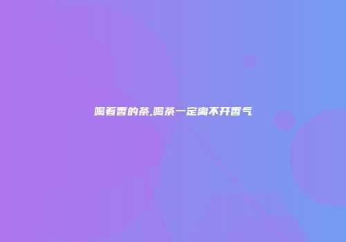 喝着香的茶,喝茶一定离不开香气