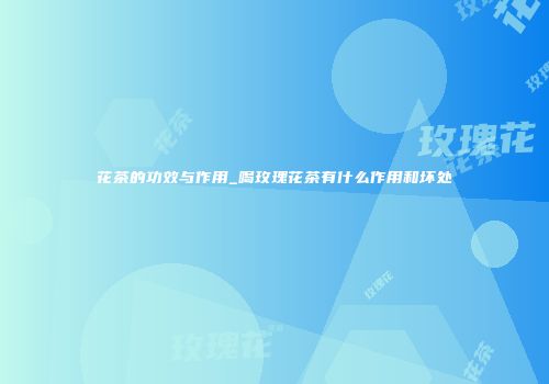花茶的功效与作用_喝玫瑰花茶有什么作用和坏处