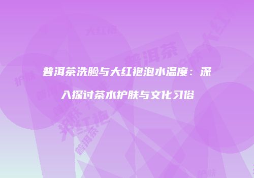 普洱茶洗脸与大红袍泡水温度：深入探讨茶水护肤与文化习俗