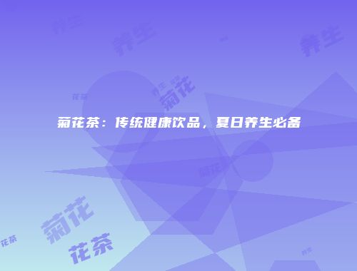 菊花茶：传统健康饮品，夏日养生必备