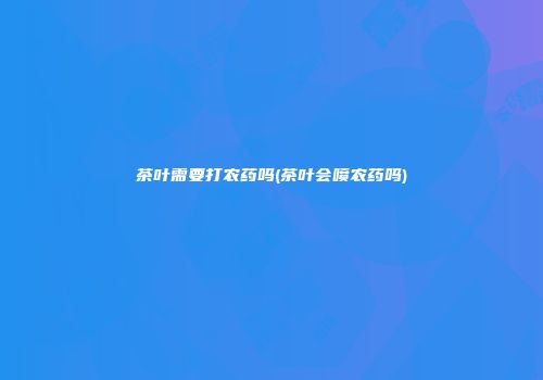 茶叶需要打农药吗(茶叶会喷农药吗)