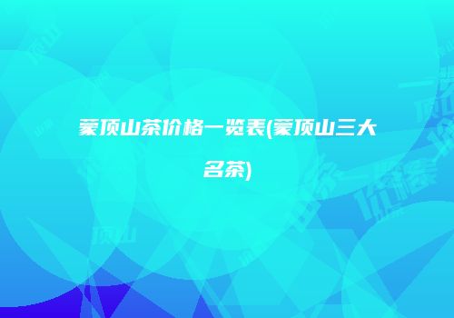 蒙顶山茶价格一览表(蒙顶山三大名茶)